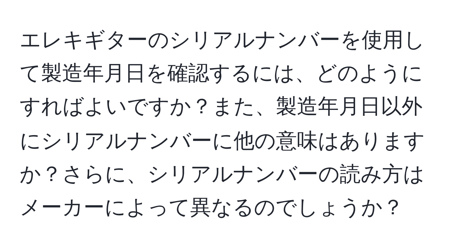 エレキギターのシリアルナンバーを使用して製造年月日を確認するには、どのようにすればよいですか？また、製造年月日以外にシリアルナンバーに他の意味はありますか？さらに、シリアルナンバーの読み方はメーカーによって異なるのでしょうか？