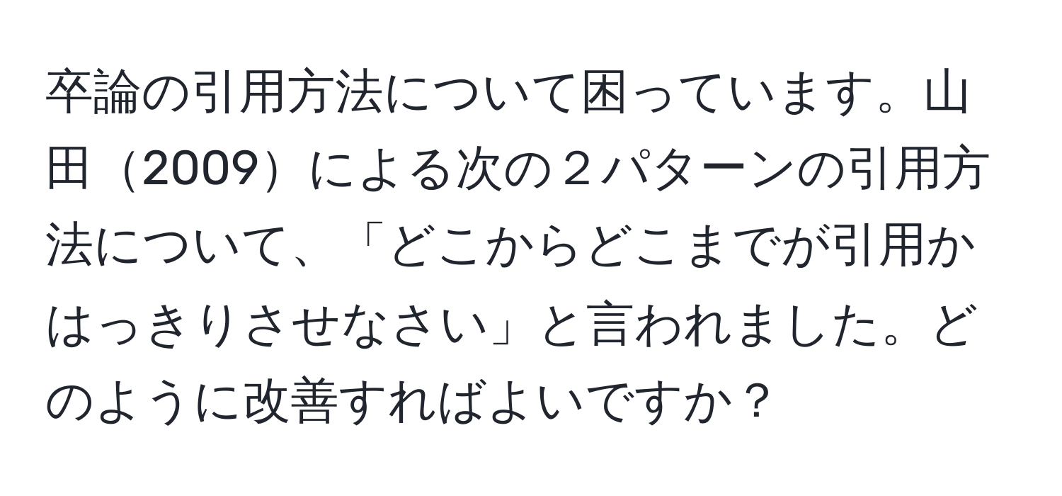 卒論の引用方法について困っています。山田2009による次の２パターンの引用方法について、「どこからどこまでが引用かはっきりさせなさい」と言われました。どのように改善すればよいですか？