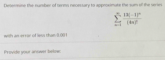 Determine the number of terms necessary to approximate the sum of the series
sumlimits _(n=1)^(∈fty)frac 13(-1)^n(4n)!
with an error of less than 0.001
Provide your answer below: