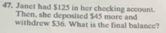 Janet had $125 in her checking account. 
Then, she deposited $45 more and 
withdrew $36. What is the final balance?