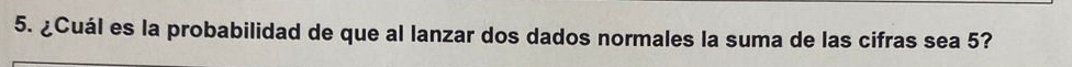 ¿Cuál es la probabilidad de que al lanzar dos dados normales la suma de las cifras sea 5?