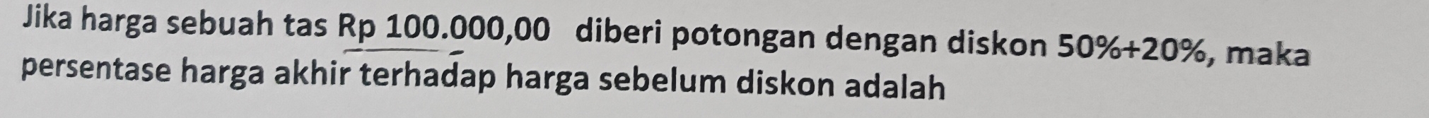 Jika harga sebuah tas Rp 100.000,00 diberi potongan dengan diskon 50% +20% , maka 
persentase harga akhir terhadap harga sebelum diskon adalah