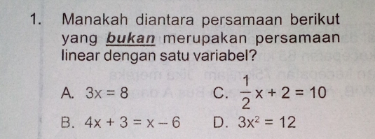 Manakah diantara persamaan berikut
yang bukan merupakan persamaan 
linear dengan satu variabel?
A. 3x=8 C.  1/2 x+2=10
B. 4x+3=x-6 D. 3x^2=12