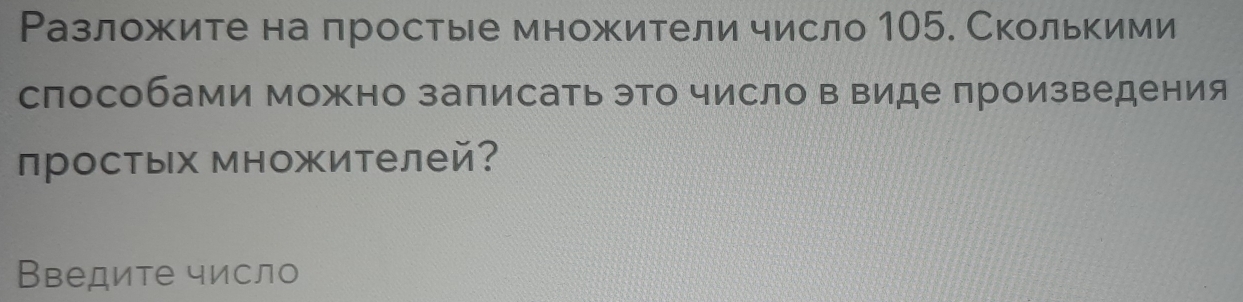 Разложите на простые множители число 105. Сколькими 
способами можно залисать это число в виде произведения 
простых множителей? 
Введите число