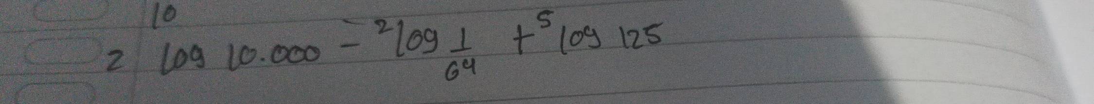 10 
2 log 10.000-^2log  1/64 +^5log 125