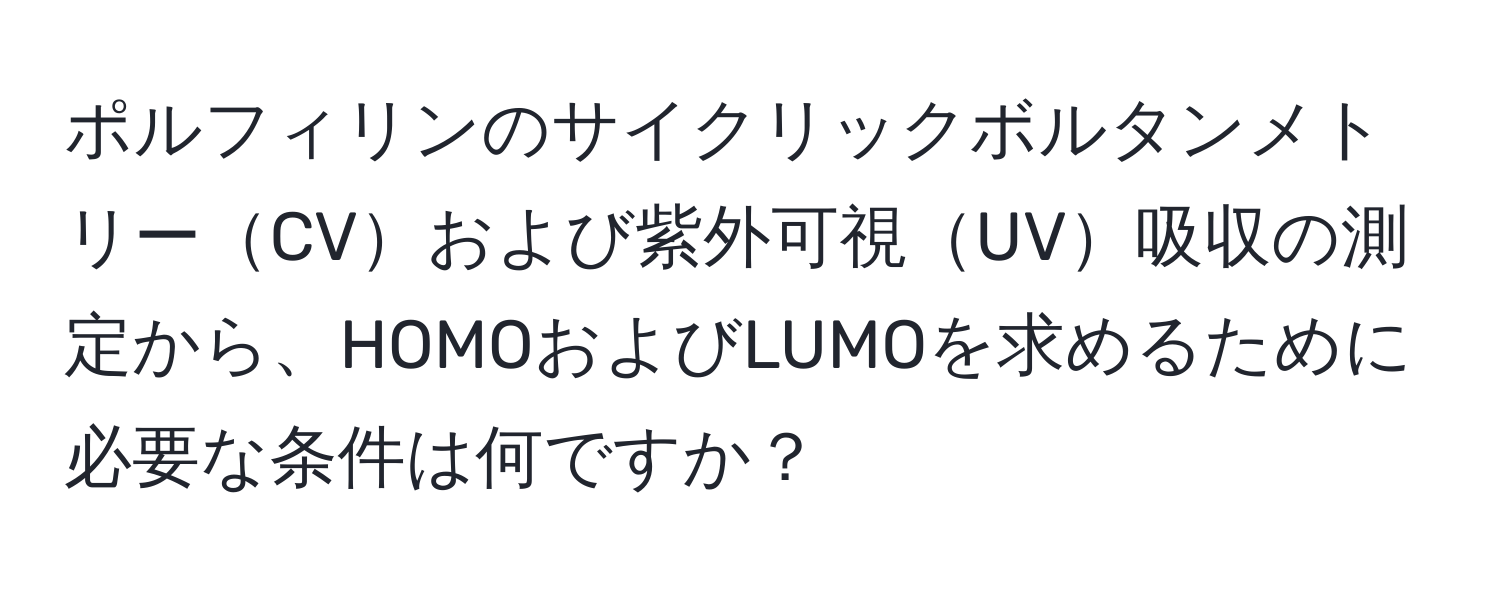 ポルフィリンのサイクリックボルタンメトリーCVおよび紫外可視UV吸収の測定から、HOMOおよびLUMOを求めるために必要な条件は何ですか？