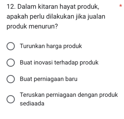 Dalam kitaran hayat produk, *
apakah perlu dilakukan jika jualan
produk menurun?
Turunkan harga produk
Buat inovasi terhadap produk
Buat perniagaan baru
Teruskan perniagaan dengan produk
sediaada