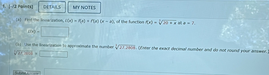 DETAILS MY NOTES 
(a) Find the linearization, L(x)=f(a)+f'(a)(x-a) , of the function f(x)=sqrt[3](20+x) at a=7.
L(x)=□
(b) Use the linearization to approximate the number sqrt[3](27.2808). (Enter the exact decimal number and do not round your answer.)
sqrt[3](27.2808)approx □
Submit Answer ∴ ∠ ABC=∠ BCB)=60°