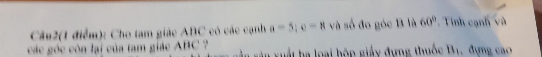 Câu2(1 điểm): Cho tam giác ABC có các cạnh a=5; c=8 và số đo góc B là 60°. Tính cạnh và 
các góc còn lại của tam giác ABC ? 
in sản xuất ba loại hộp giấy đựng thuộc B_1 , đựng cào