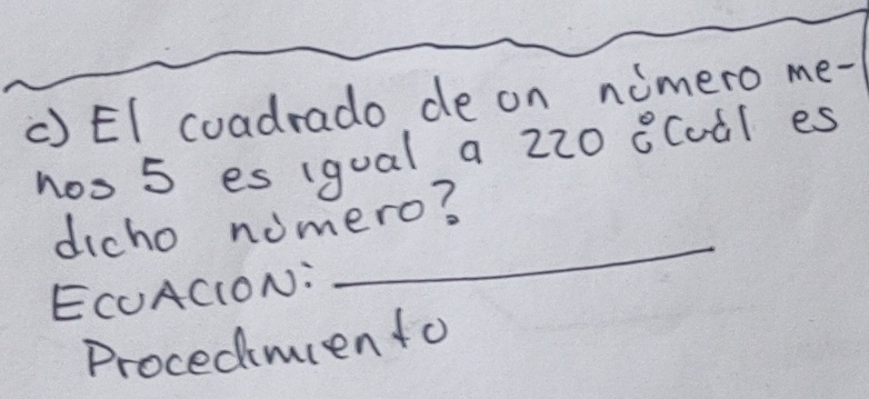 () EI coadrado de on nimero me- 
noo 5 esigual a 220 8Coàl es 
_ 
dicho nomero? 
ECUACION: 
Procedimento