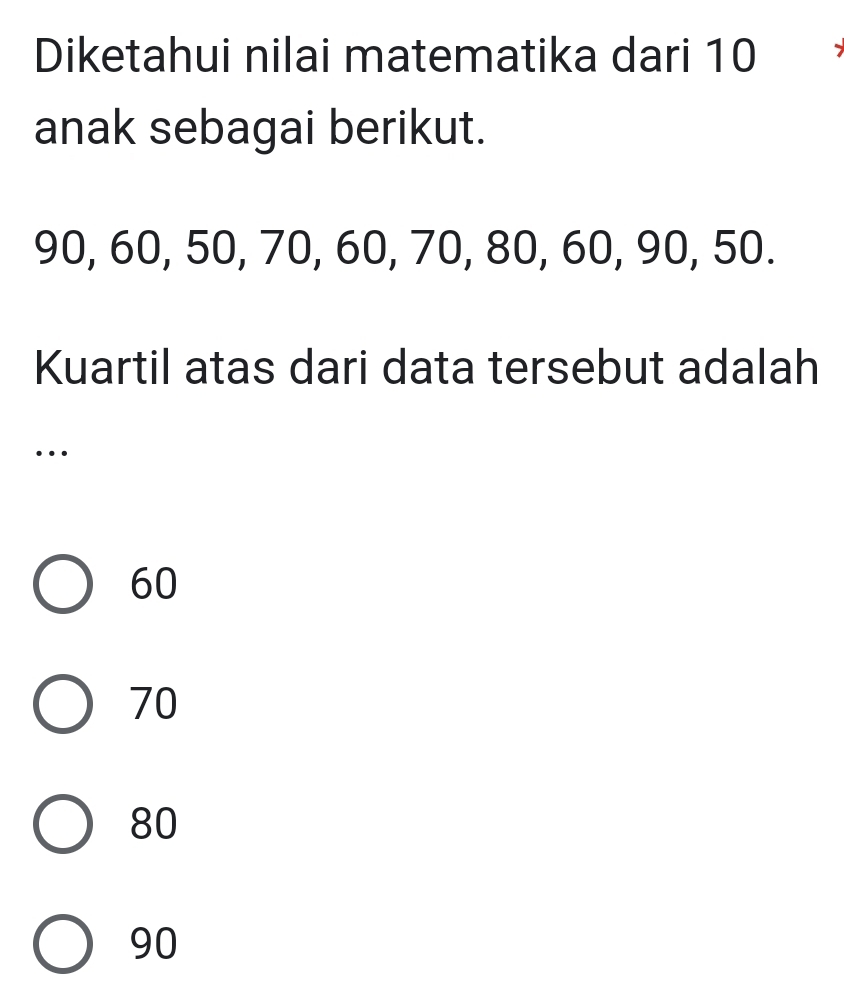 Diketahui nilai matematika dari 10
anak sebagai berikut.
90, 60, 50, 70, 60, 70, 80, 60, 90, 50.
Kuartil atas dari data tersebut adalah
…
60
70
80
90