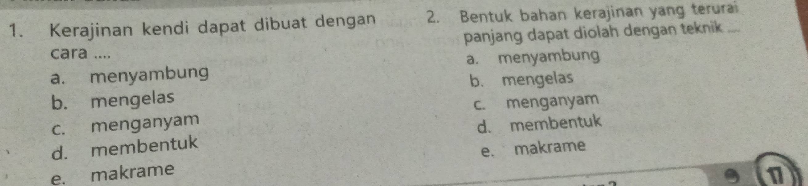 Kerajinan kendi dapat dibuat dengan 2. Bentuk bahan kerajinan yang terurai_
panjang dapat diolah dengan teknik 
cara ....
a. menyambung
a. menyambung
b. mengelas
b. mengelas
c. menganyam
c. menganyam
d. membentuk d. membentuk
e. makrame e. makrame
1