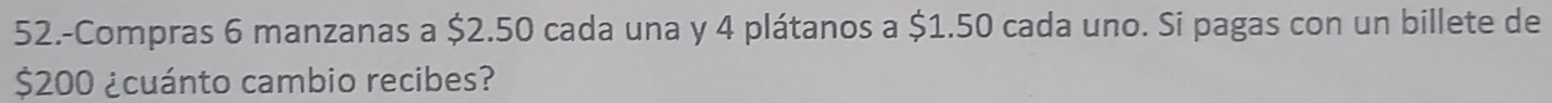 52.-Compras 6 manzanas a $2.50 cada una y 4 plátanos a $1.50 cada uno. Si pagas con un billete de
$200 ¿cuánto cambio recibes?