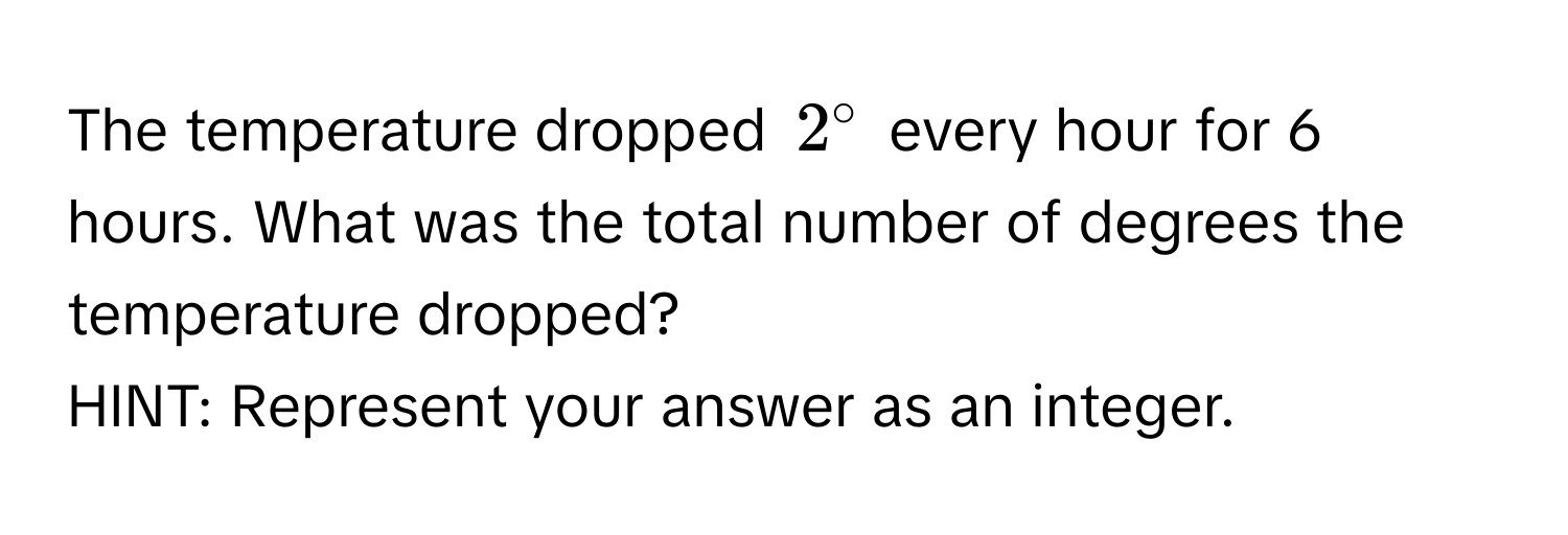 The temperature dropped $2°$ every hour for 6 hours. What was the total number of degrees the temperature dropped? 
HINT: Represent your answer as an integer.