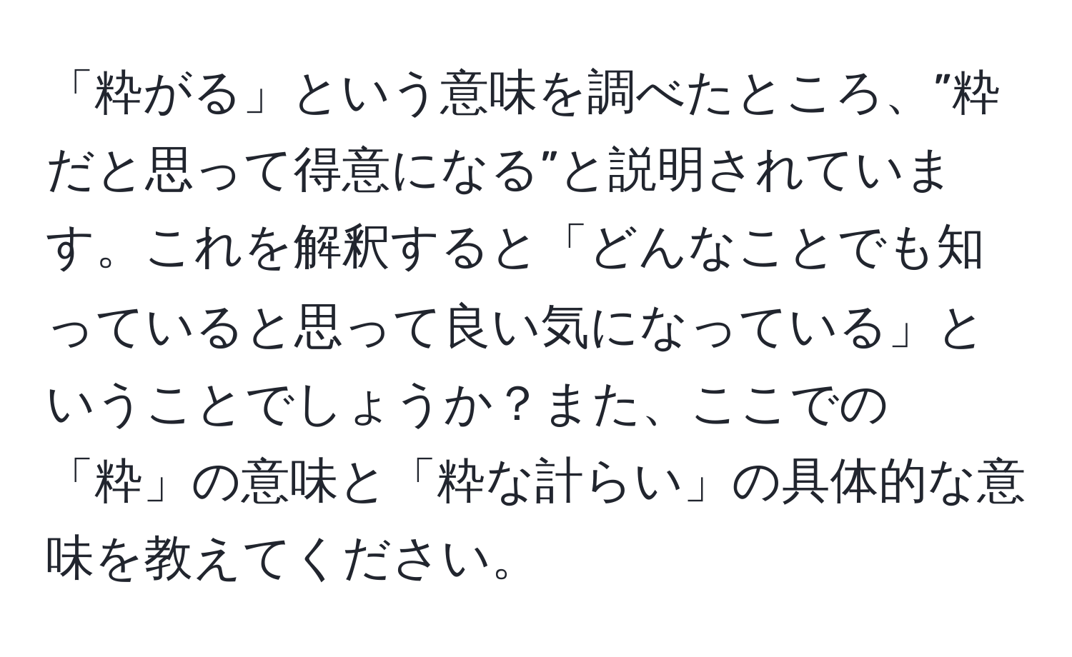 「粋がる」という意味を調べたところ、”粋だと思って得意になる”と説明されています。これを解釈すると「どんなことでも知っていると思って良い気になっている」ということでしょうか？また、ここでの「粋」の意味と「粋な計らい」の具体的な意味を教えてください。