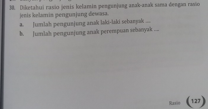 Diketahui rasio jenis kelamin pengunjung anak-anak sama dengan rasio 
jenis kelamin pengunjung dewasa. 
a. Jumlah pengunjung anak laki-laki sebanyak .... 
b. Jumlah pengunjung anak perempuan sebanyak .... 
Rasio (127)