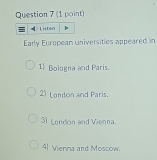 = Listen
Early European Universities appeared in
1 Bologna and Paris.
2) London and Paris.
31 London and Vienna.
41 Vienna and Moscow.