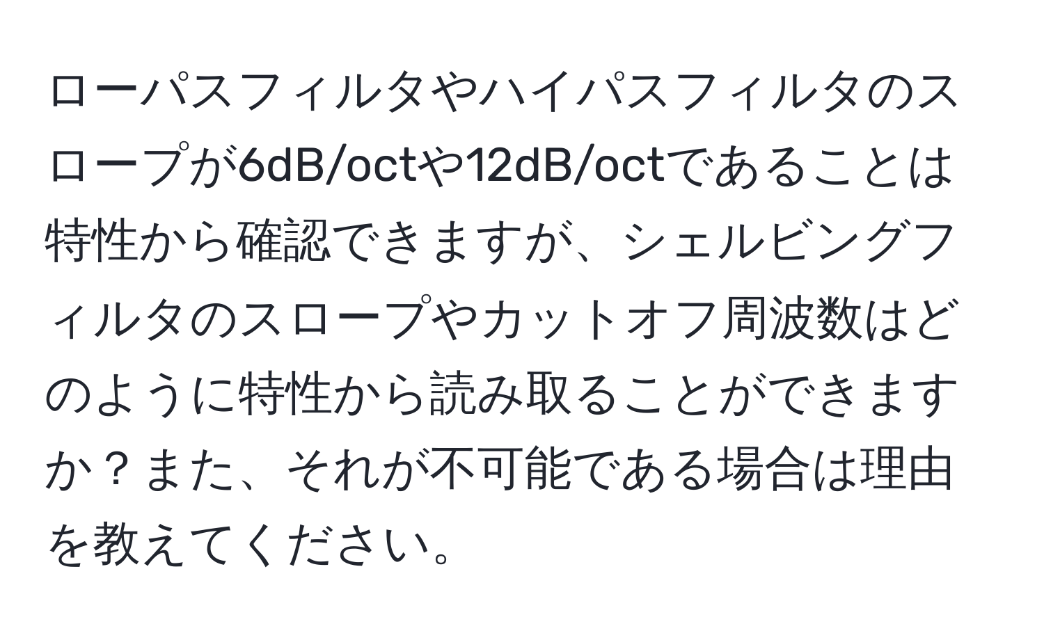 ローパスフィルタやハイパスフィルタのスロープが6dB/octや12dB/octであることは特性から確認できますが、シェルビングフィルタのスロープやカットオフ周波数はどのように特性から読み取ることができますか？また、それが不可能である場合は理由を教えてください。