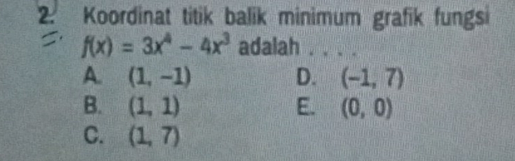 Koordinat titik balik minimum grafik fungsi
f(x)=3x^4-4x^3 adalah
A. (1,-1) D. (-1,7)
B. (1,1) E. (0,0)
C. (1,7)