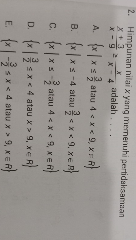 Himpunan nilai x yang memenuhi pertidaksamaan
 (x+3)/x-9 ≥  x/x-4  adalah . . . .
A.  x|x≤  3/2  atau 4
B.  x|x≤ -4 atau  3/2 
C.  x|x≤ - 3/2  atau 4
D.  x| 3/2 ≤ x<4</tex> atau x>9,x∈ R
E.  x|- 3/2 ≤ x<4</tex> atau x>9,x∈ R