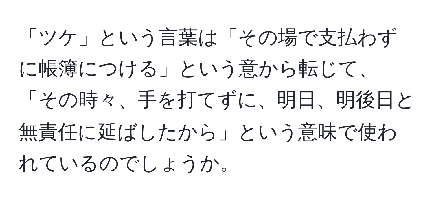 「ツケ」という言葉は「その場で支払わずに帳簿につける」という意から転じて、「その時々、手を打てずに、明日、明後日と無責任に延ばしたから」という意味で使われているのでしょうか。