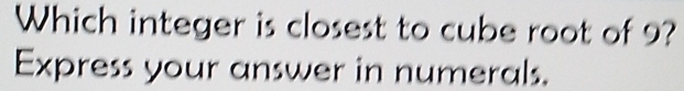 Which integer is closest to cube root of 9? 
Express your answer in numerals.