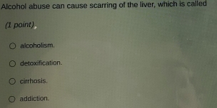 Alcohol abuse can cause scarring of the liver, which is called
(1 point)
alcoholism.
detoxification
cirrhosis.
addiction.