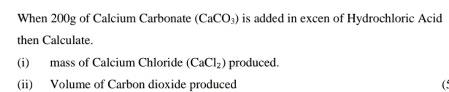 When 200g of Calcium Carbonate (CaCO_3) is added in excen of Hydrochloric Acid 
then Calculate. 
(i) mass of Calcium Chloride (CaCl_2) produced. 
(ii) Volume of Carbon dioxide produced (