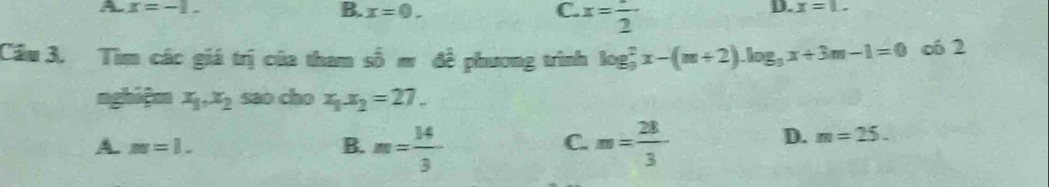 A x=-1.
B. x=0. C. x=frac 2
D. x=1. 
Cầu 3. Tìm các giá trị của tham shat 0m đề phương trình log _9^(2x-(m+2)· log _3)x+3m-1=0 oó 2
nghiệm x_1, x_2 sao cho x_1x_2=27.
A. m=1. m= 14/3  m= 28/3 
B.
C.
D. m=25.