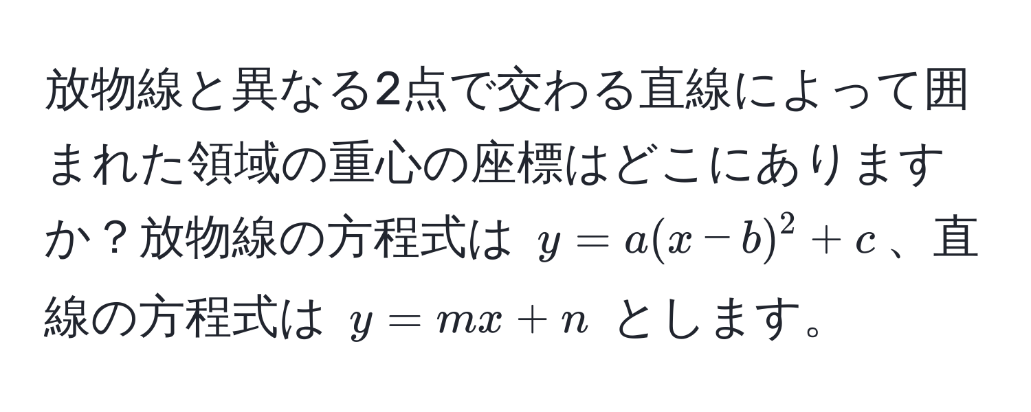 放物線と異なる2点で交わる直線によって囲まれた領域の重心の座標はどこにありますか？放物線の方程式は $y = a(x - b)^2 + c$、直線の方程式は $y = mx + n$ とします。