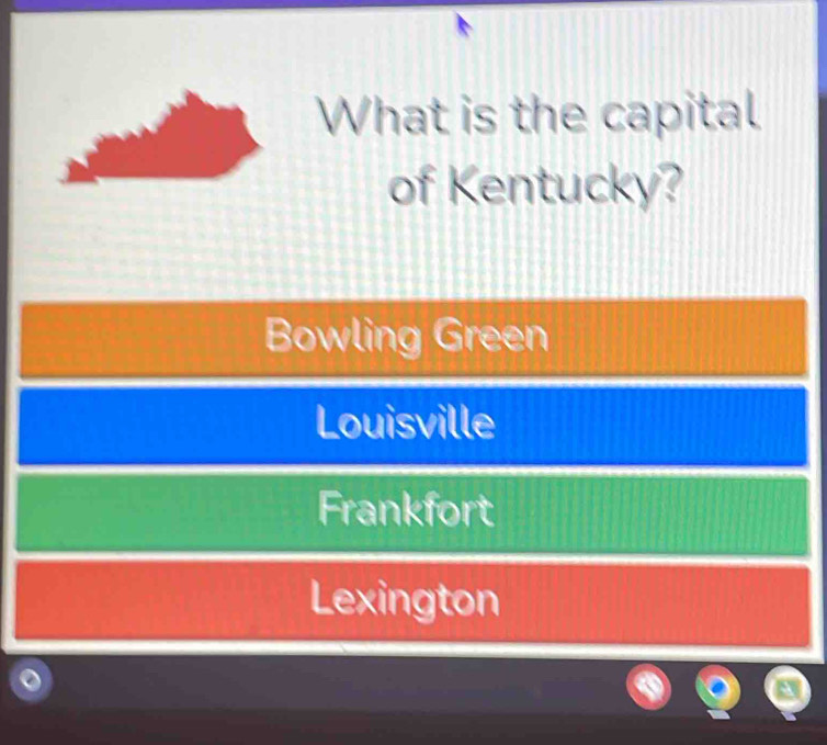 What is the capital
of Kentucky?
Bowling Green
Louisville
Frankfort
Lexington