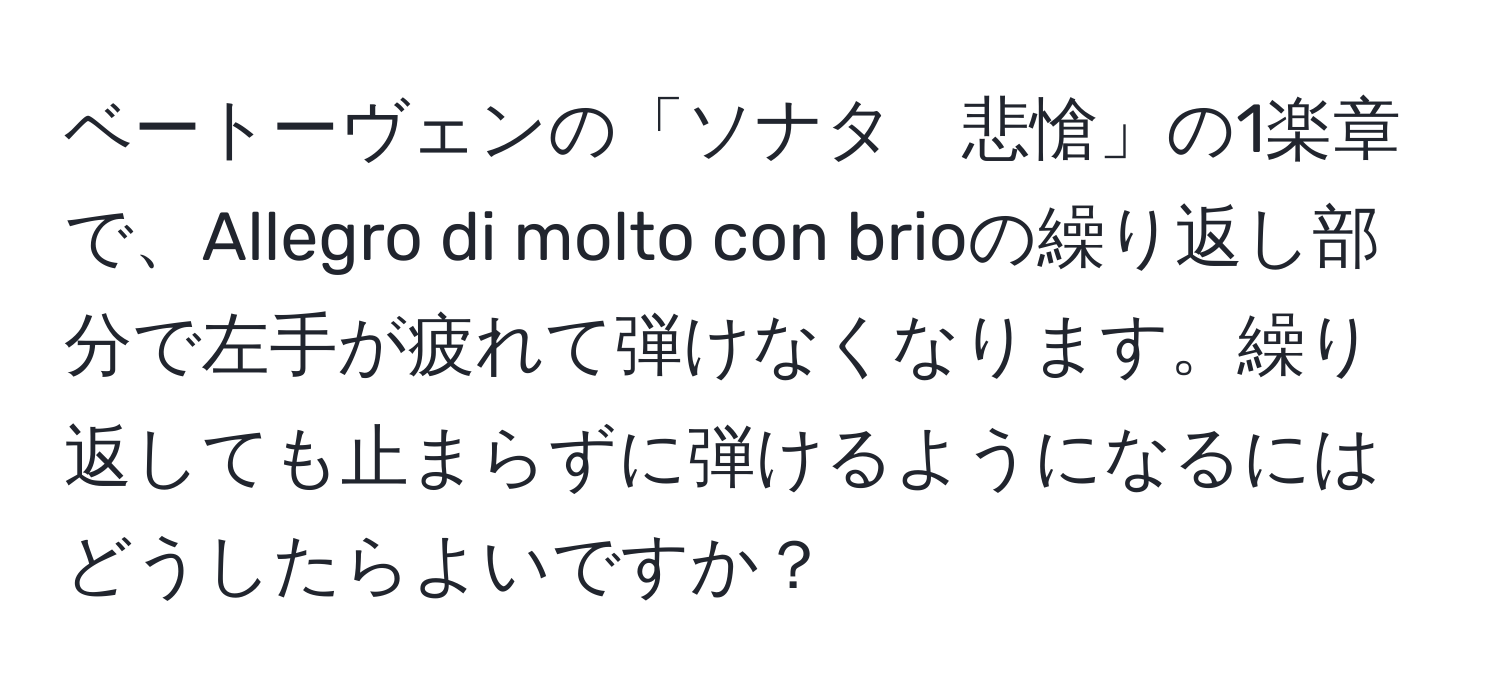 ベートーヴェンの「ソナタ　悲愴」の1楽章で、Allegro di molto con brioの繰り返し部分で左手が疲れて弾けなくなります。繰り返しても止まらずに弾けるようになるにはどうしたらよいですか？