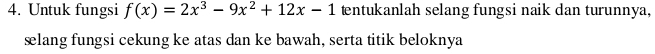 Untuk fungsi f(x)=2x^3-9x^2+12x-1 tentukanlah selang fungsi naik dan turunnya, 
selang fungsi cekung ke atas dan ke bawah, serta titik beloknya