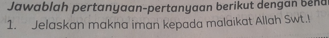 Jawablah pertanyaan-pertanyaan berikut dengan bena 
1. Jelaskan makna iman kepada malaikat Allah Swt.!