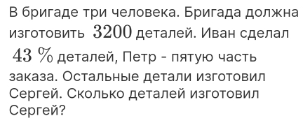 В бригаде три человека. Бригада должна 
изготовить 3200 деталей. Иван сделал
43 % деτалей, Πетр - πяτую часть 
заказа. Остальныιе детали изготовил 
Сергей. Сколько деталей изготовил 
Cepreé?