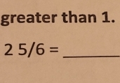 greater than 1. 
_ 25/6=