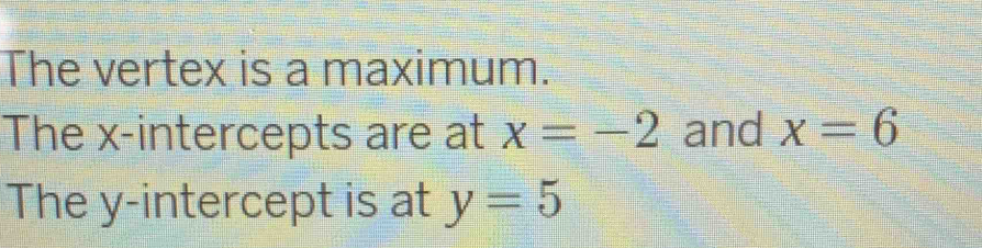 The vertex is a maximum. 
The x-intercepts are at x=-2 and x=6
The y-intercept is at y=5