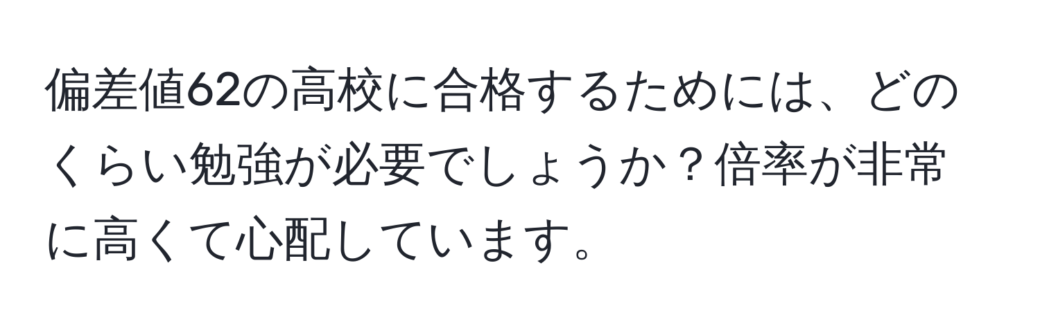 偏差値62の高校に合格するためには、どのくらい勉強が必要でしょうか？倍率が非常に高くて心配しています。