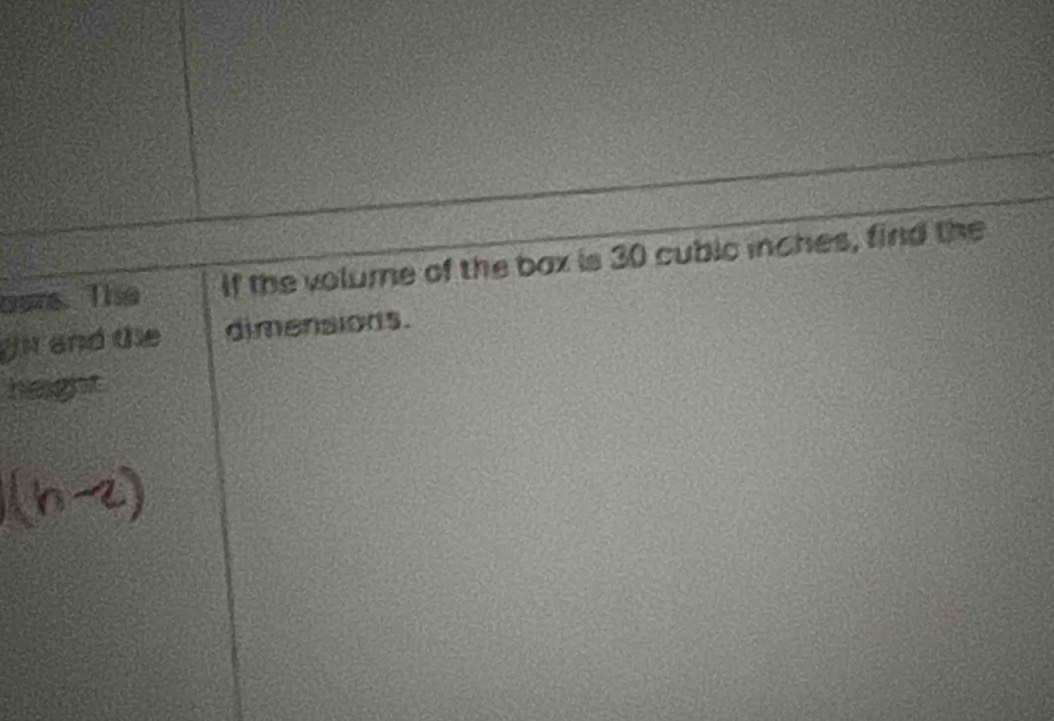 oars. The If the volume of the bax is 30 cubic inches, find the 
i and the dimensions. 
height
(h-2)