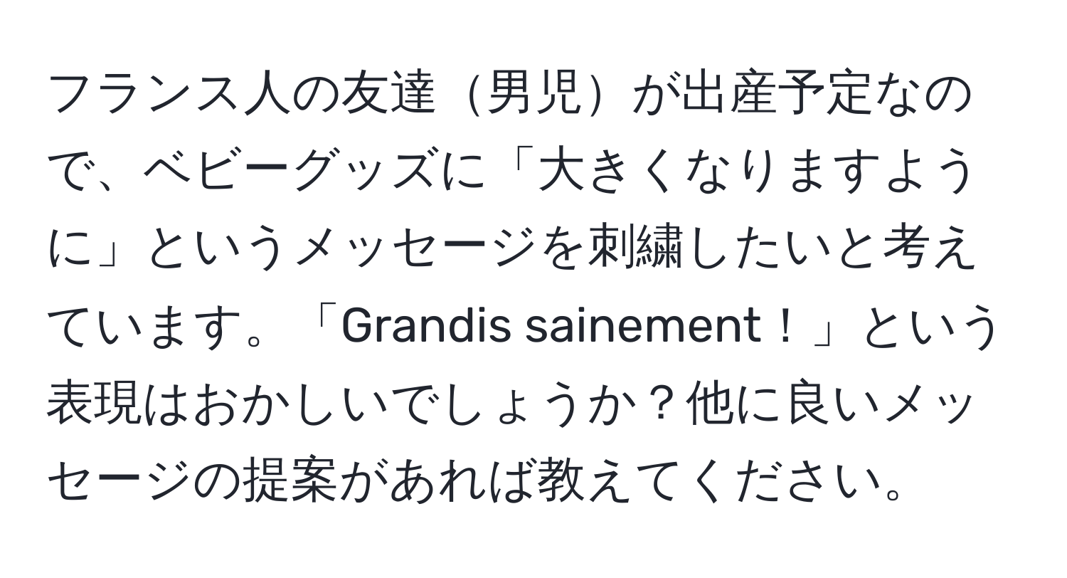 フランス人の友達男児が出産予定なので、ベビーグッズに「大きくなりますように」というメッセージを刺繍したいと考えています。「Grandis sainement！」という表現はおかしいでしょうか？他に良いメッセージの提案があれば教えてください。