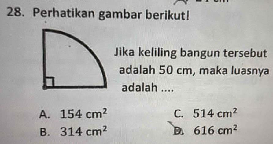 Perhatikan gambar berikut!
Jika keliling bangun tersebut
adalah 50 cm, maka luasnya
adalah ....
A. 154cm^2 C. 514cm^2
B. 314cm^2 D. 616cm^2