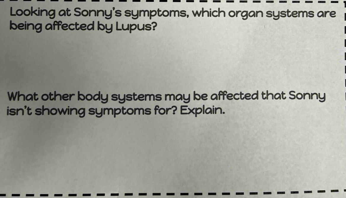 Looking at Sonny's symptoms, which organ systems are 
being affected by Lupus? 
What other body systems may be affected that Sonny 
isn't showing symptoms for? Explain.