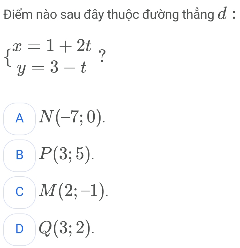 Điểm nào sau đây thuộc đường thẳng đ:
beginarrayl x=1+2t y=3-tendarray. ?
A N(-7;0).
B P(3;5).
C M(2;-1).
D Q(3;2).