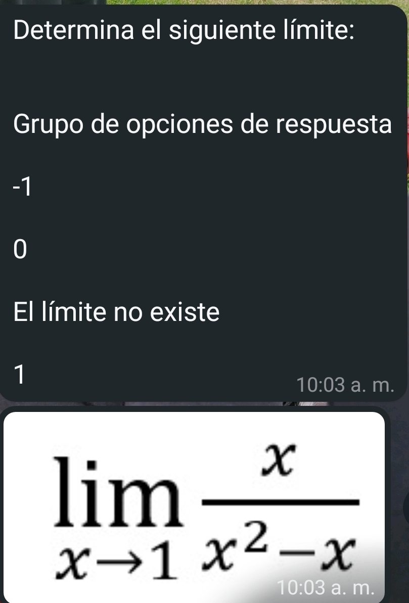 Determina el siguiente límite:
Grupo de opciones de respuesta
-1
0
El límite no existe
1
10:03 a. m.
limlimits _xto 1 x/x^2-x 
0:03