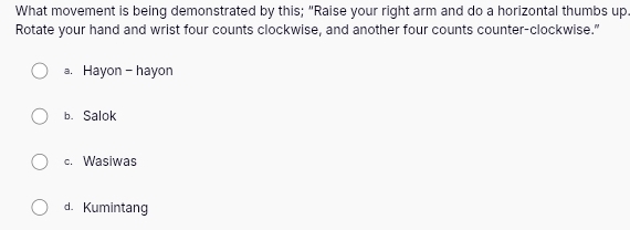 What movement is being demonstrated by this; "Raise your right arm and do a horizontal thumbs up.
Rotate your hand and wrist four counts clockwise, and another four counts counter-clockwise."
a. Hayon- hayon
b. Salok
c. Wasiwas
d. Kumintang