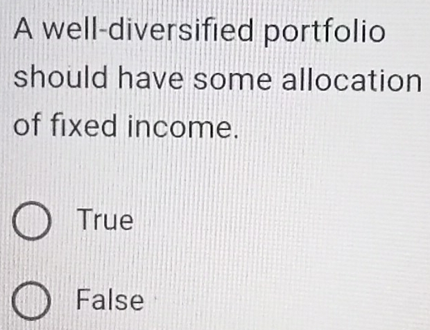 A well-diversified portfolio
should have some allocation
of fixed income.
True
False