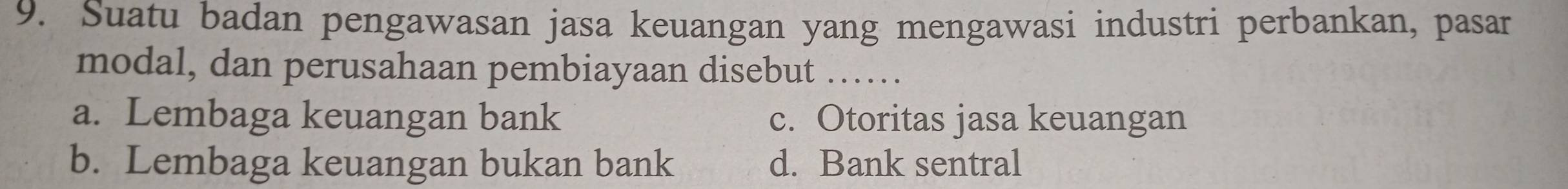 Suatu badan pengawasan jasa keuangan yang mengawasi industri perbankan, pasar
modal, dan perusahaan pembiayaan disebut ……
a. Lembaga keuangan bank c. Otoritas jasa keuangan
b. Lembaga keuangan bukan bank d. Bank sentral