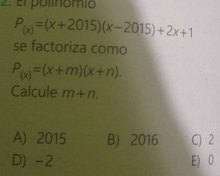 El polinomio
P_(x)=(x+2015)(x-2015)+2x+1
se factoriza como
P_(x)=(x+m)(x+n). 
Calcule m+n.
A 2015 B) 2016 C) 2
D) -2 E) 0