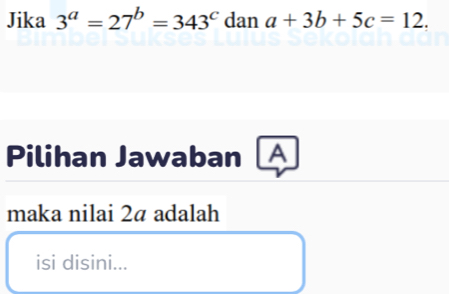 Jika 3^a=27^b=343^c dan a+3b+5c=12. 
Pilihan Jawaban A
maka nilai 2ª adalah
isi disini...