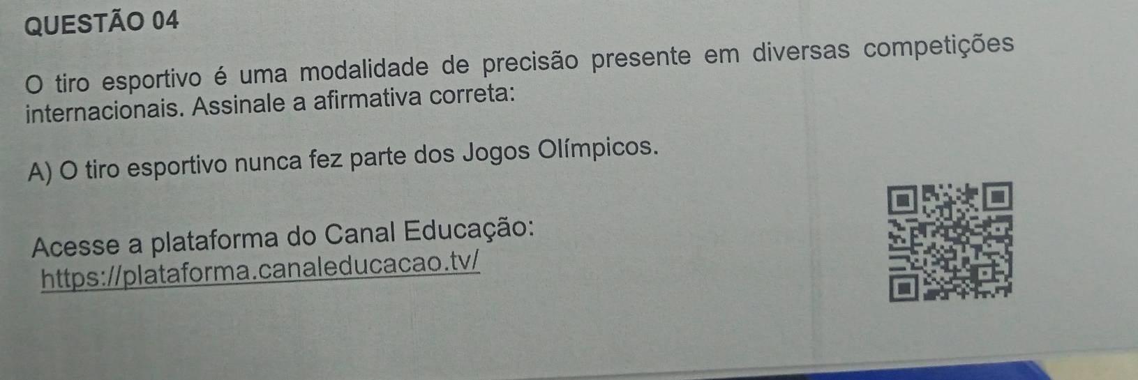 tiro esportivo é uma modalidade de precisão presente em diversas competições 
internacionais. Assinale a afirmativa correta: 
A) O tiro esportivo nunca fez parte dos Jogos Olímpicos. 
Acesse a plataforma do Canal Educação: 
https://plataforma.canaleducacao.tv/